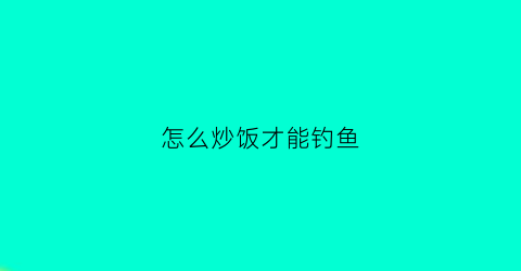 “怎么炒饭才能钓鱼(炒饭可以钓鱼吗)