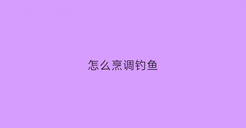 怎么烹调钓鱼(怎么烹调钓鱼饵料视频)