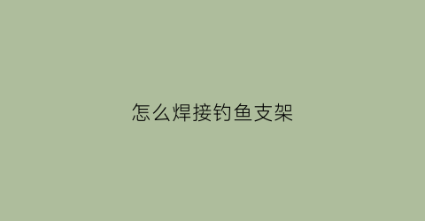 怎么焊接钓鱼支架(钓鱼支架坏了怎么修)