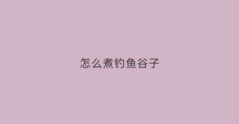 怎么煮钓鱼谷子(怎么煮钓鱼谷子视频)