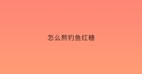 怎么熬钓鱼红糖