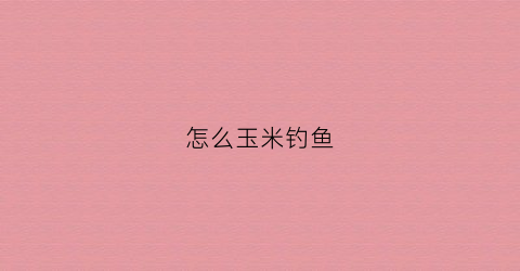 怎么玉米钓鱼(玉米钓技巧)