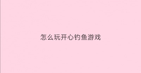 怎么玩开心钓鱼游戏(开心钓钓乐app下载)