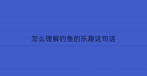 怎么理解钓鱼的乐趣这句话(钓鱼的乐趣在于你永远不知道)