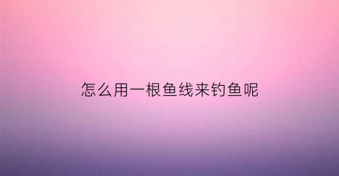 怎么用一根鱼线来钓鱼呢(怎么用一根鱼线来钓鱼呢图片)