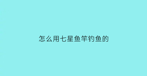 怎么用七星鱼竿钓鱼的