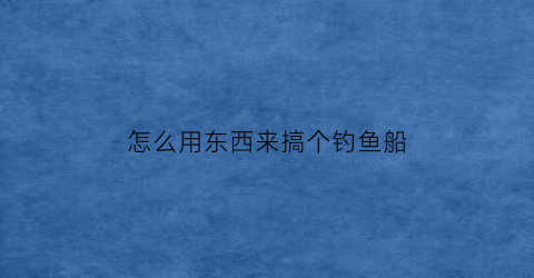 怎么用东西来搞个钓鱼船