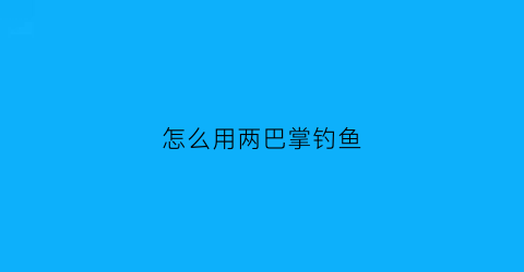 “怎么用两巴掌钓鱼(怎么用两巴掌钓鱼视频)