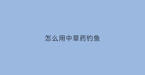 怎么用中草药钓鱼(纯中药钓鱼方法及制作)