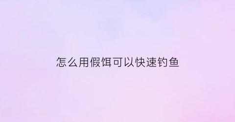 “怎么用假饵可以快速钓鱼(假饵钓鱼技巧视频)