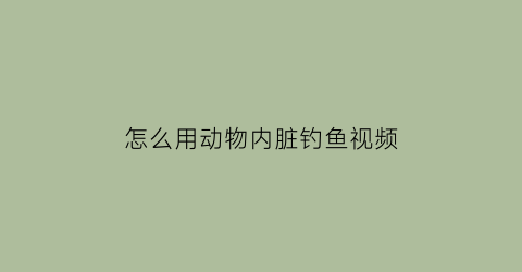 “怎么用动物内脏钓鱼视频(用动物内脏能钓到鱼吗)