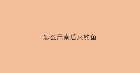 怎么用南瓜来钓鱼(南瓜钓鱼有效果吗)