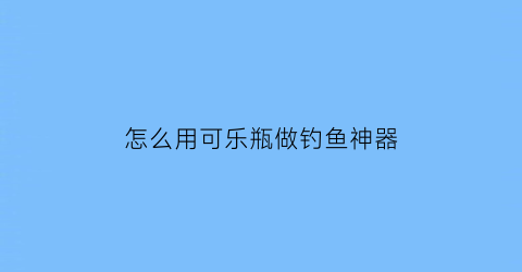 怎么用可乐瓶做钓鱼神器