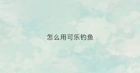 怎么用可乐钓鱼(可乐可以钓什么鱼)