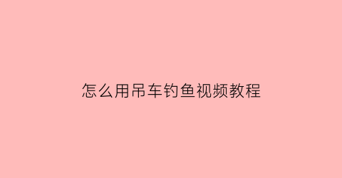 怎么用吊车钓鱼视频教程(吊车如何钓小车不伤车)