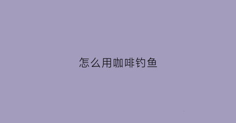 怎么用咖啡钓鱼(咖啡钓鱼效果实验)