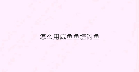 怎么用咸鱼鱼塘钓鱼(怎么用咸鱼鱼塘钓鱼视频教程)