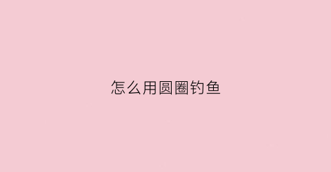 怎么用圆圈钓鱼(钓鱼圆圈是什么东西)
