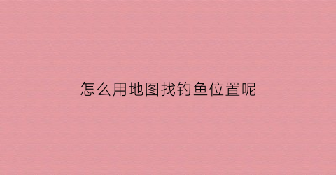 怎么用地图找钓鱼位置呢