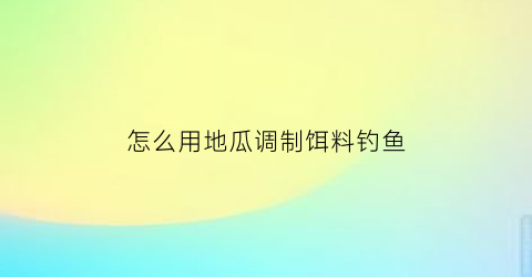 怎么用地瓜调制饵料钓鱼