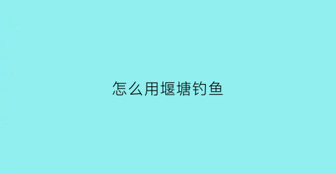 怎么用堰塘钓鱼(堰塘鲤鱼怎么钓)