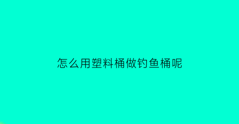 怎么用塑料桶做钓鱼桶呢