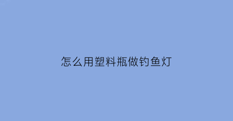 怎么用塑料瓶做钓鱼灯