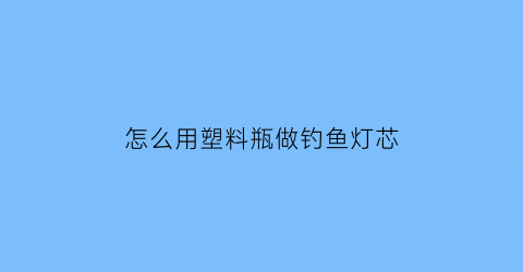 怎么用塑料瓶做钓鱼灯芯