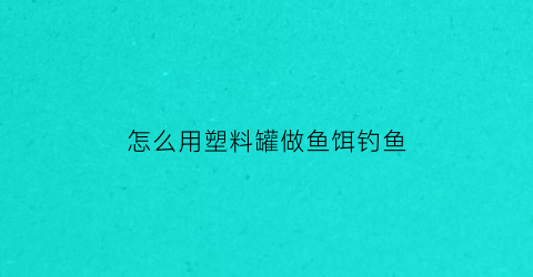 怎么用塑料罐做鱼饵钓鱼
