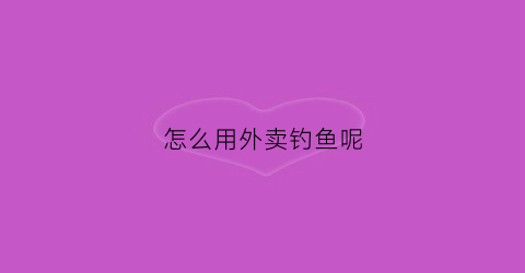 怎么用外卖钓鱼呢(在外面钓鱼怎么点外卖)