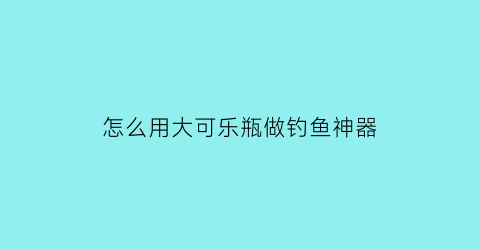 “怎么用大可乐瓶做钓鱼神器(可乐瓶捕鱼制作方法)