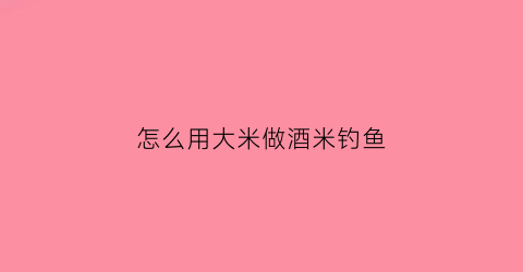 “怎么用大米做酒米钓鱼(用酒米打窝用什么饵钓鱼)