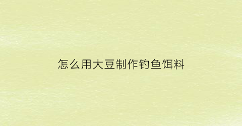 “怎么用大豆制作钓鱼饵料(大豆制作窝料)