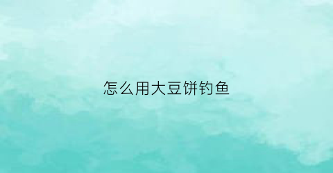 怎么用大豆饼钓鱼(怎么用大豆饼钓鱼视频)