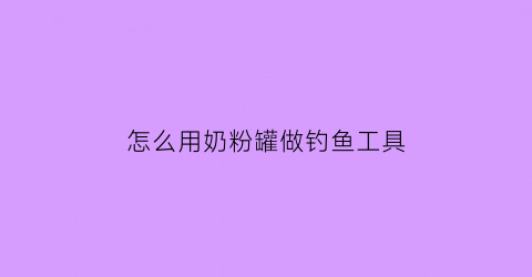 “怎么用奶粉罐做钓鱼工具(怎么用奶粉罐做钓鱼工具呢)