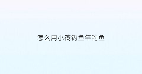 怎么用小筏钓鱼竿钓鱼