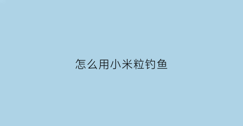 “怎么用小米粒钓鱼(怎么用小米制作钓鱼窝料)