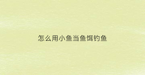 “怎么用小鱼当鱼饵钓鱼(怎么用小鱼当鱼饵钓鱼视频)