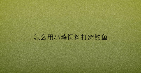 “怎么用小鸡饲料打窝钓鱼(小鸡饲料野钓打窝效果怎样)