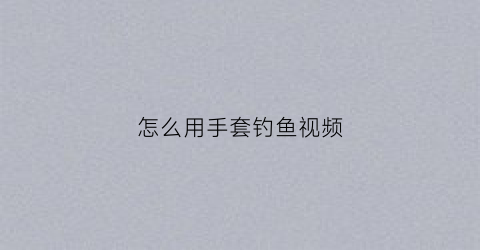 怎么用手套钓鱼视频(怎么用手套钓鱼视频教学)