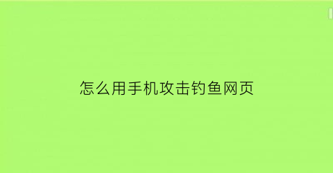怎么用手机攻击钓鱼网页(钓鱼网站攻击方式)