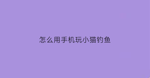 “怎么用手机玩小猫钓鱼(小猫钓鱼游戏手机版怎么操作)