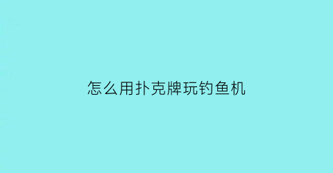 “怎么用扑克牌玩钓鱼机(扑克牌玩钓鱼游戏怎么玩)