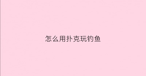 怎么用扑克玩钓鱼(扑克钓鱼玩法)