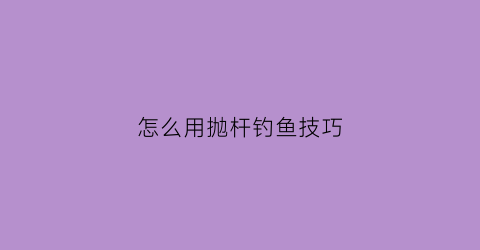怎么用抛杆钓鱼技巧(怎么用抛杆钓鱼技巧图解)