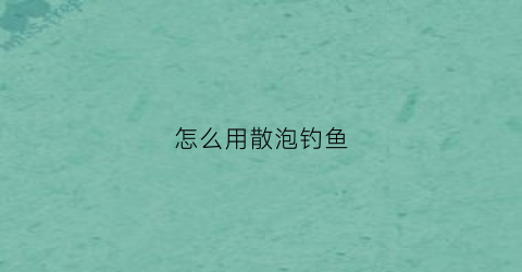怎么用散泡钓鱼(怎么用散泡钓鱼最好)