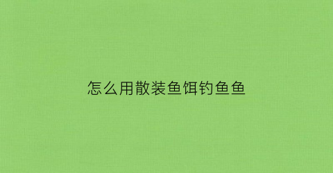 “怎么用散装鱼饵钓鱼鱼(怎么用散装鱼饵钓鱼鱼视频教程)