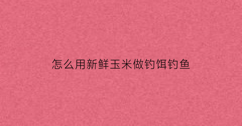 “怎么用新鲜玉米做钓饵钓鱼(如何用新鲜玉米制钓饵)