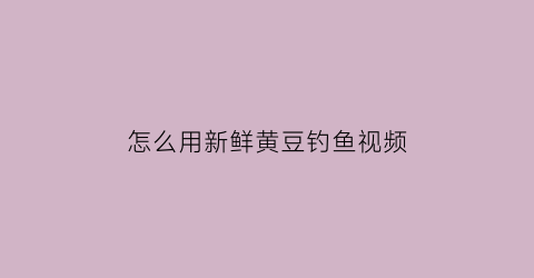 “怎么用新鲜黄豆钓鱼视频(新鲜黄豆钓什么鱼)