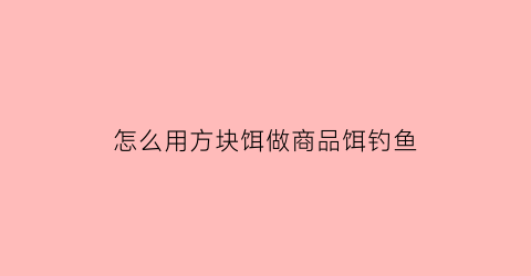 “怎么用方块饵做商品饵钓鱼(方块饵制作流程)